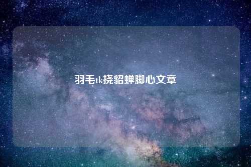 羽毛tk挠貂蝉脚心文章