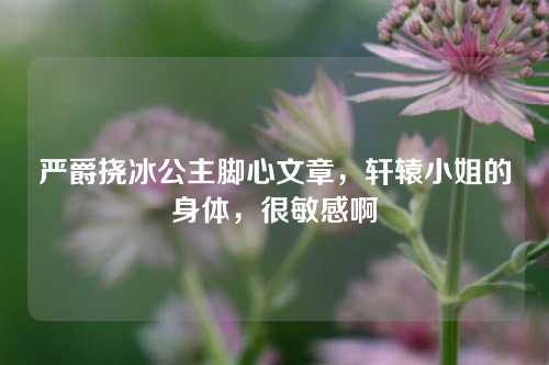 严爵挠冰公主脚心文章，轩辕小姐的身体，很敏感啊