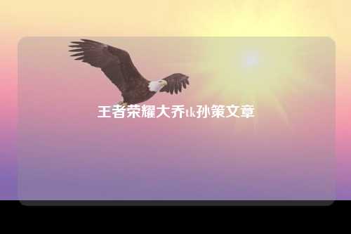 王者荣耀大乔tk孙策文章